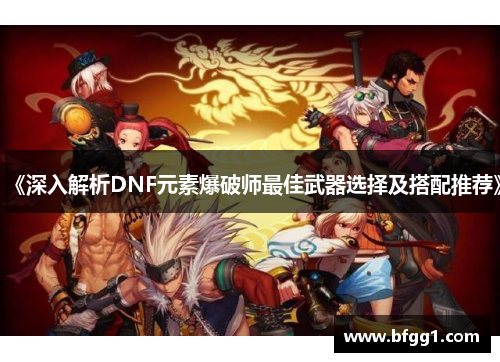 《深入解析DNF元素爆破师最佳武器选择及搭配推荐》